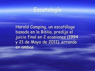 Escatología
Harold Camping, un escatólogo
basado en la Biblia, predijo el
juicio final en 2 ocasiones (1994
y 21 de Mayo de 2011), errando
en ambas

 