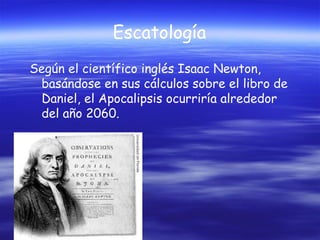 Escatología
Según el científico inglés Isaac Newton,
basándose en sus cálculos sobre el libro de
Daniel, el Apocalipsis ocurriría alrededor
del año 2060.

 