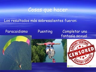 Cosas que hacer
Los resultados más sobresalientes fueron:
Paracaidismo

Puenting

Completar una
fantasía sexual

 