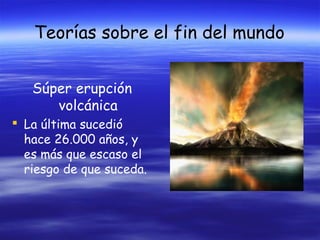 Teorías sobre el fin del mundo
Súper erupción
volcánica
 La última sucedió
hace 26.000 años, y
es más que escaso el
riesgo de que suceda.

 