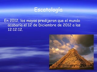 Escatología
En 2012, los mayas predijeron que el mundo
acabaría el 12 de Diciembre de 2012 a las
12:12:12.

 