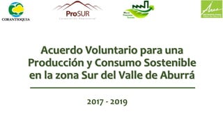 Acuerdo Voluntario para una
Producción y Consumo Sostenible
en la zona Sur del Valle de Aburrá
2017 - 2019
 
