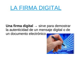 Una firma digital  -> sirve para demostrar la autenticidad de un mensaje digital o de un documento electrónico. LA FIRMA DIGITAL 