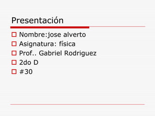 Presentación
 Nombre:jose alverto
 Asignatura: física
 Prof.. Gabriel Rodriguez
 2do D
 #30
 