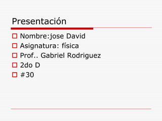 Presentación
 Nombre:jose David
 Asignatura: física
 Prof.. Gabriel Rodriguez
 2do D
 #30
 