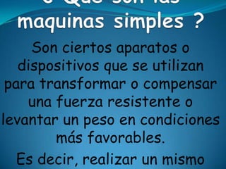 Son ciertos aparatos o
dispositivos que se utilizan
para transformar o compensar
una fuerza resistente o
levantar un peso en condiciones
más favorables.
Es decir, realizar un mismo
 