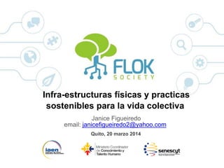 Infra-estructuras físicas y practicas
sostenibles para la vida colectiva
Janice Figueiredo
email: janicefigueiredo2@yahoo.com
Quito, 20 marzo 2014
 