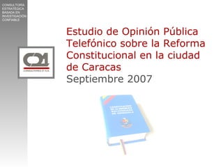 CONSULTORÍA
ESTRATÉGICA
BASADA EN
INVESTIGACIÓN
CONFIABLE



                Estudio de Opinión Pública
                Telefónico sobre la Reforma
                Constitucional en la ciudad
                de Caracas
                Septiembre 2007
 
