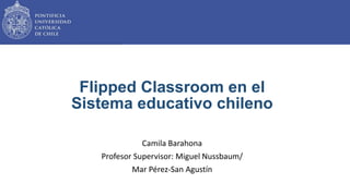 Camila Barahona
Profesor Supervisor: Miguel Nussbaum/
Mar Pérez-San Agustín
Flipped Classroom en el
Sistema educativo chileno
 