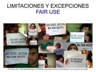 LIMITACIONES Y EXCEPCIONES
FAIR USE
Por Claudio Ruiz - http://www.fayerwayer.com/2009/04/no-soy-delincuente-la-primera-batalla-por-los-usos-justos-es-contigo/
 