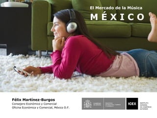 El Mercado de la Música

                                             MÉXICO




Félix Martínez-Burgos
Consejero Económico y Comercial
Oficina Económica y Comercial, México D.F.
 