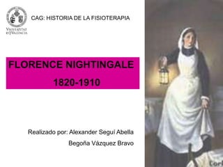 CAG: HISTORIA DE LA FISIOTERAPIA




FLORENCE NIGHTINGALE
           1820-1910



   Realizado por: Alexander Seguí Abella
                 Begoña Vázquez Bravo
 