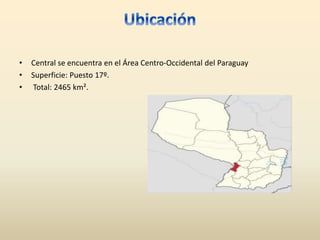 • Central se encuentra en el Área Centro-Occidental del Paraguay
• Superficie: Puesto 17º.
• Total: 2465 km².
 