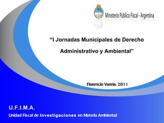U.F.I.M.A. Unidad Fiscal de  Investigaciones  en Materia Ambiental   Florencio Varela, 2011 “ I Jornadas Municipales de Derecho Administrativo y Ambiental” 