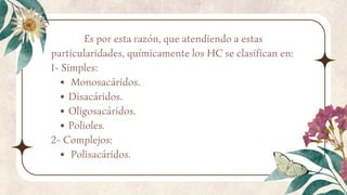 Es por esta razón, que atendiendo a estas
particularidades, químicamente los HC se clasifican en:
1- Simples:
Monosacáridos.
Disacáridos.
Oligosacáridos.
Polioles.
2- Complejos:
Polisacáridos.
 