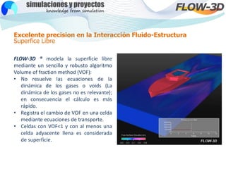 Excelente precision en la Interacción Fluido-Estructura
Superfice Libre
FLOW-3D ® modela la superficie libre
mediante un s...