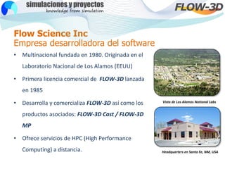 Flow Science Inc
Empresa desarrolladora del software
• Multinacional fundada en 1980. Originada en el
Laboratorio Nacional...