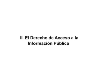 II. El Derecho de Acceso a la
Información Pública
 
