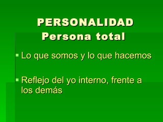PERSONALIDAD Persona total   Lo que somos y lo que hacemos Reflejo del yo interno, frente a los demás 