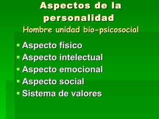 Aspectos de la personalidad  Hombre unidad bio-psicosocial Aspecto físico Aspecto intelectual Aspecto emocional Aspecto social Sistema de valores 