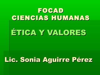 FOCADFOCAD
CIENCIAS HUMANASCIENCIAS HUMANAS
ÉTICA Y VALORESÉTICA Y VALORES
Lic. Sonia Aguirre PérezLic. Sonia Aguirre Pérez
 