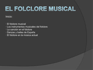 Inicio:
· El folclore musical
· Los instrumentos musicales del folclore
· La canción en el folclore
· Danzas y bailes de España
· El folclore en la música actual
 