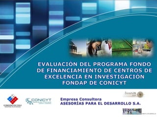 EVALUACIÓN DEL PROGRAMA FONDO DE FINANCIAMIENTO DE CENTROS DE EXCELENCIA EN INVESTIGACIÓN FONDAP DE CONICYT Empresa Consultora  ASESORÍAS PARA EL DESARROLLO S.A. 