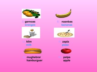 3)  gernoas  8)   naanbas oranges  bananas 4)   klim  9)  zapiz milk  pizza 5)   mughebrar  10)   palpe hamburguer  apple 