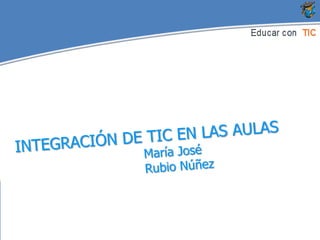 INTEGRACIÓN DE TIC EN LAS AULAS				María José 				Rubio Núñez 