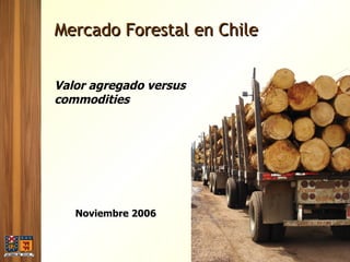 Mercado Forestal en Chile Valor agregado versus commodities Noviembre 2006 