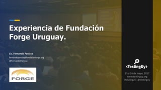 Lic. Fernando Panizza
fernandopaniza@fondationforge.org
@FernandoPanizza
Experiencia de Fundación
Forge Uruguay.
15 y 16 de mayo, 2017
www.testinguy.org
#testinguy |@testinguy
LOGO OPCIONAL
 