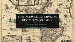 FORMACIÓN DE LAS PRIMERAS
DIÓCESIS DE COLOMBIA.
EXPOSITORES
GUILLERMO ADOLFO TORRES GÓMEZ
MAX ALBERTO RINCÓN GONZÁLEZ
 