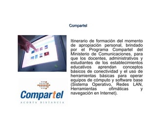 Itinerario de formación del momento de apropiación personal, brindado por el Programa Compartel del Ministerio de Comunicaciones, para que los docentes, administrativos y estudiantes de los establecimientos educativos aprendan conceptos básicos de conectividad y el uso de herramientas básicas para operar equipos de cómputo y software base (Sistema Operativo, Redes LAN, Herramientas ofimáticas y navegación en Internet).  Compartel 