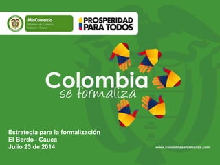 Estrategia para la formalización
El Bordo– Cauca
Julio 23 de 2014 www.colombiaseformailza.com
 