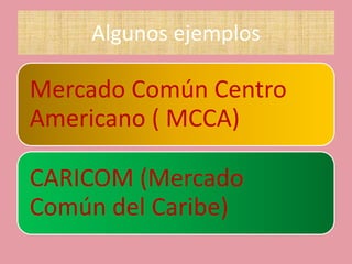 Algunos ejemplos

Mercado Común Centro
Americano ( MCCA)

CARICOM (Mercado
Común del Caribe)
 