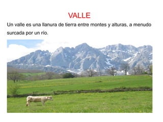 VALLE
Un valle es una llanura de tierra entre montes y alturas, a menudo
surcada por un río.
 