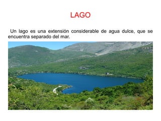LAGO
Un lago es una extensión considerable de agua dulce, que se
encuentra separado del mar.
 
