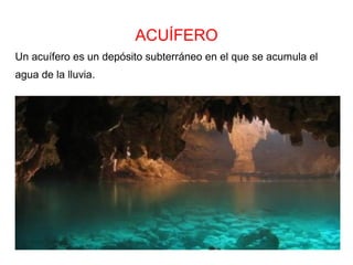 ACUÍFERO
Un acuífero es un depósito subterráneo en el que se acumula el
agua de la lluvia.
 