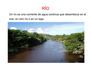 RÍO
Un río es una corriente de agua continua que desemboca en el
mar, en otro río o en un lago.
 