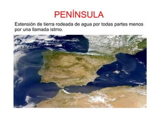 PENÍNSULA
Extensión de tierra rodeada de agua por todas partes menos
por una llamada istmo.
 