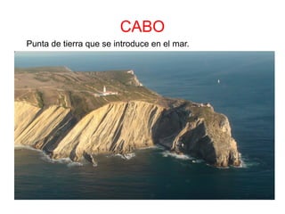 CABO
Punta de tierra que se introduce en el mar.
 