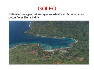 GOLFO
Extensión de agua del mar que se adentra en la tierra, si es
pequeño se llama bahía.
 