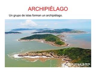 ARCHIPIÉLAGO
Un grupo de islas forman un archipiélago.
 