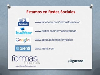 Estamos en Redes Sociales

    www.facebook.com/formasformacion


    www.twitter.com/formacionformas


    www.gplus.to/formasformacion


    www.tuenti.com



                            ¡Síguenos!
 