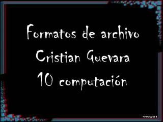 Formatos de archivo
 Cristian Guevara
  10 computación
 
