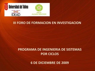III FORO DE FORMACION EN INVESTIGACIONPROGRAMA DE INGENIERIA DE SISTEMAS POR CICLOS6 DE DICIEMBRE DE 2009
