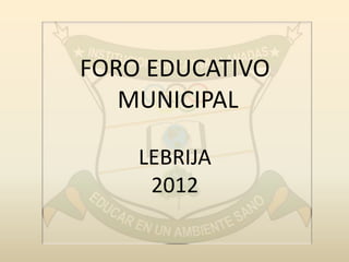 FORO EDUCATIVO
MUNICIPAL
LEBRIJA
2012

 