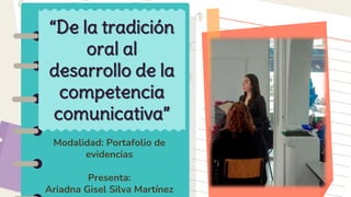 Modalidad: Portafolio de
evidencias
Presenta:
Ariadna Gisel Silva Martínez
“De la tradición
oral al
desarrollo de la
competencia
comunicativa”
 