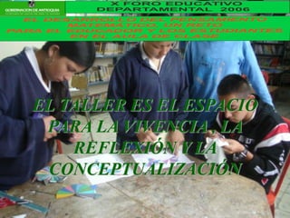 EL TALLER ES EL ESPACIO
PARA LA VIVENCIA , LA
REFLEXIÓN Y LA
CONCEPTUALIZACIÓN
X FORO EDUCATIVO
DEPARTAMENTAL 2006
EL DESARROLLO DEL PENSAMIENTO
MATEMÁTICO, UN RETO
PARA EL EDUCADOR Y LOS ESTUDIANTES
EN EL AULA DE CLASE
 