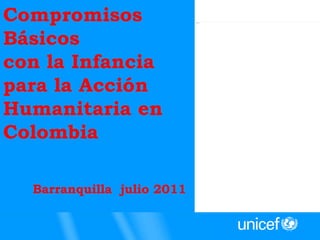 Compromisos Básicos  con la Infancia para la Acción Humanitaria en Colombia Barranquilla  julio 2011 